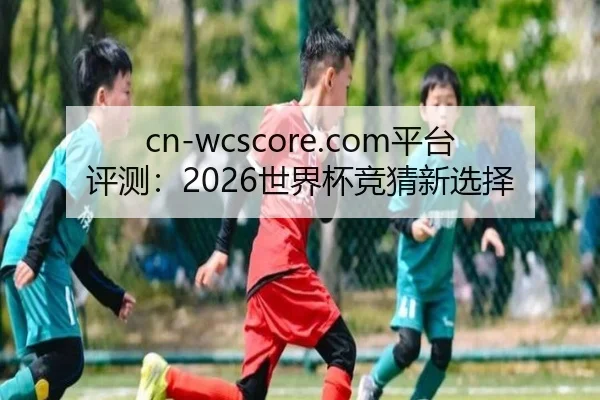 cn-wcscore.com平台评测：2026世界杯竞猜新选择