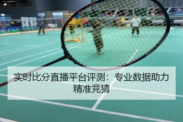 实时比分直播平台评测：专业数据助力精准竞猜
