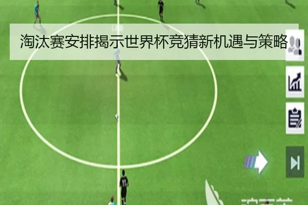 淘汰赛安排揭示世界杯竞猜新机遇与策略