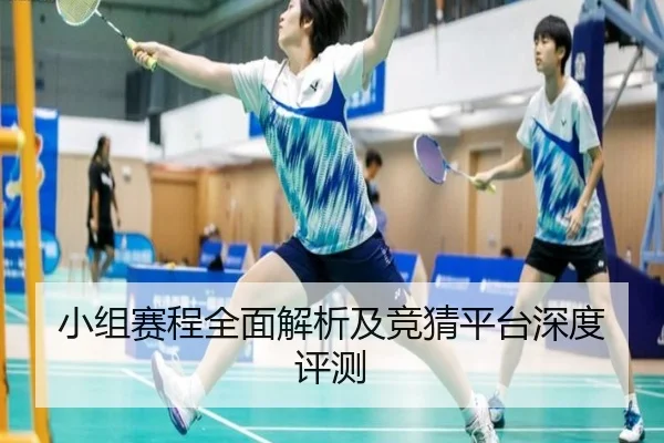 小组赛程全面解析及竞猜平台深度评测